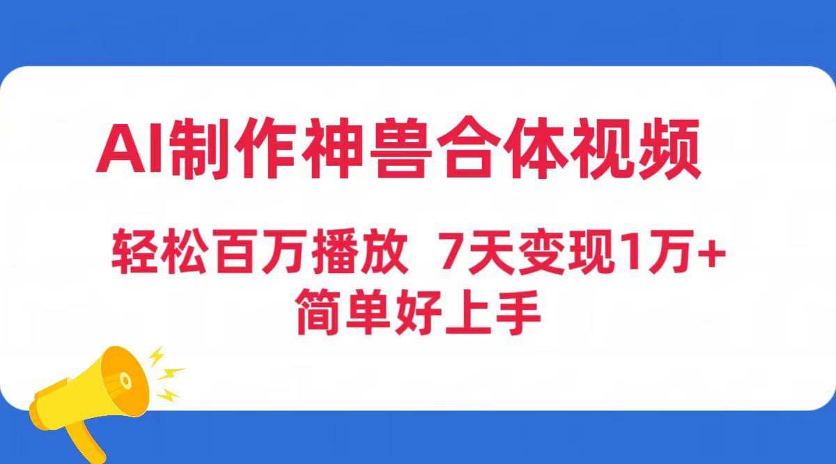 (9600期)AI制作神兽合体视频，轻松百万播放，七天变现1万+简单好上手(工具+素材)-知芽创业社