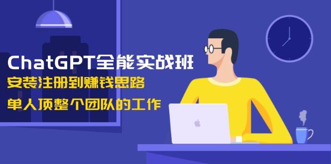 ChatGPT全能实战班，安装注册到赚钱思路，单人顶整个团队的工作-知芽创业社