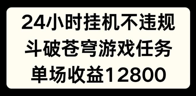 24小时无人挂JI不违规，斗破苍穹游戏任务，单场直播最高收益1280【揭秘】-知芽创业社