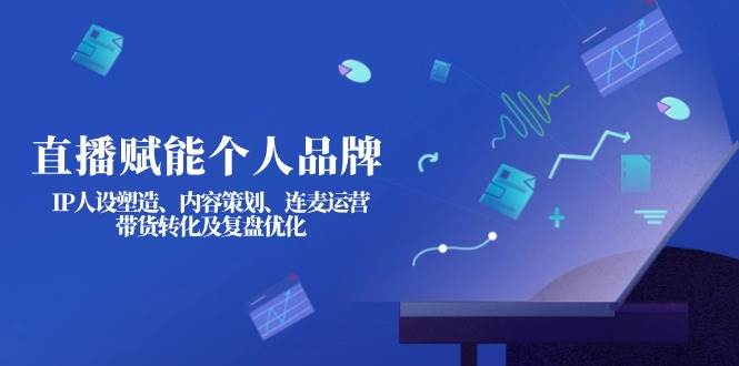 直播赋能个人品牌：IP人设塑造、内容策划、连麦运营、带货转化及复盘优化-知芽创业社