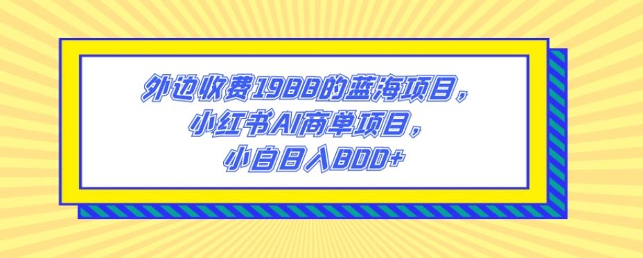外边收费1988的蓝海项目，小红书AI商单项目，小白日入800+-知芽创业社