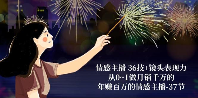 情感主播 36技+镜头表现力：从0~1做月销千万的，年赚百万的情感主播-37节-知芽创业社