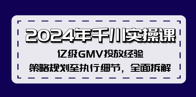 2024年千川实操课，亿级GMV投放经验，策略规划至执行细节，全面拆解-知芽创业社