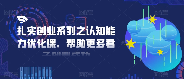 扎实创业系列之认知能力优化课，帮助更多君子创业成功-知芽创业社