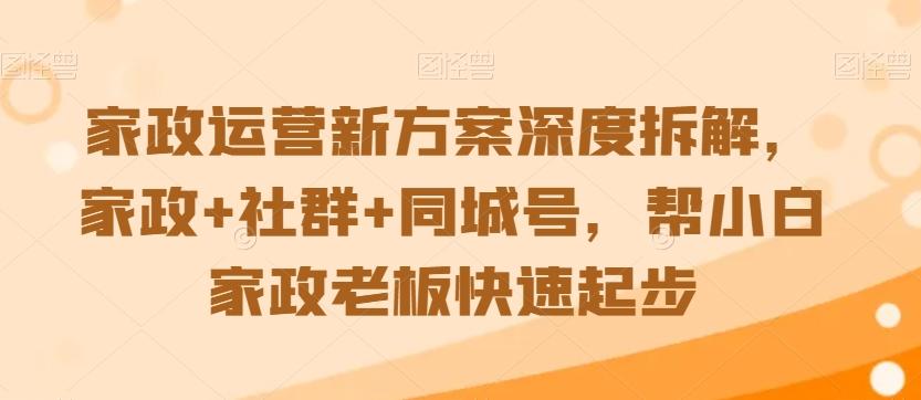 家政运营新方案深度拆解，家政+社群+同城号，帮小白家政老板快速起步-知芽创业社