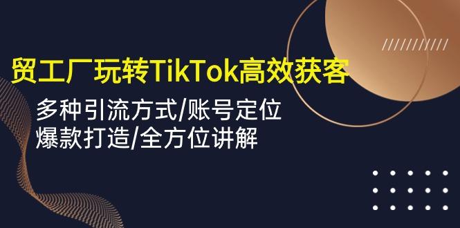 外贸工厂玩转TikTok高效获客，多种引流方式/账号定位/爆款打造/全方位讲解-知芽创业社