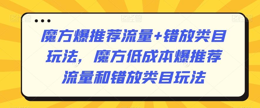 魔方爆推荐流量+错放类目玩法，魔方低成本爆推荐流量和错放类目玩法-知芽创业社