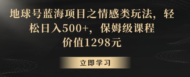 地球号蓝海项目之情感类玩法，轻松日入500+，保姆级课程【揭秘】-知芽创业社