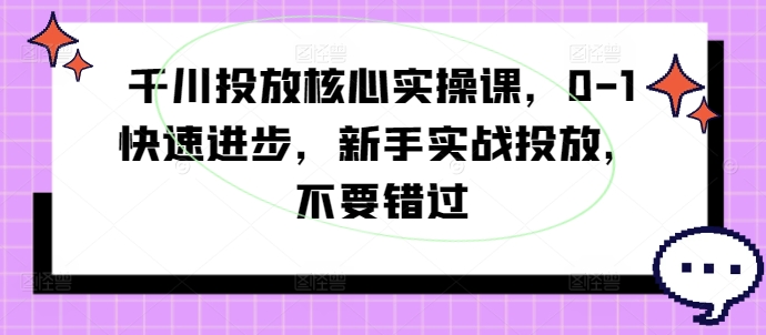 千川投放核心实操课，0-1快速进步，新手实战投放，不要错过-知芽创业社