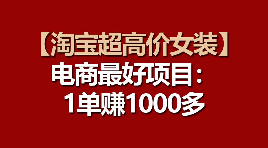 【淘宝超高价女装】电商最好项目：一单赚1000多-知芽创业社