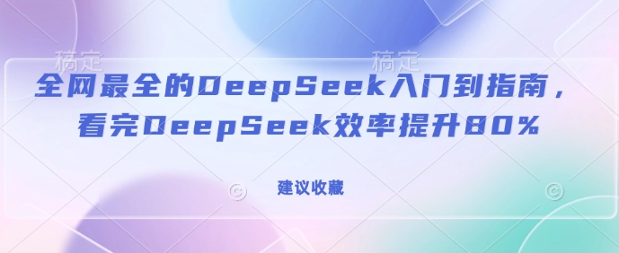 全网最全的DeepSeek入门到指南，看完DeepSeek效率提升80%(建议收藏)-知芽创业社