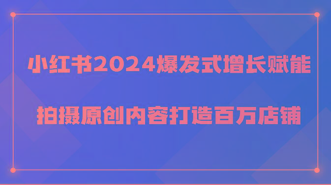 小红书2024爆发式增长赋能，拍摄原创内容打造百万店铺！-知芽创业社