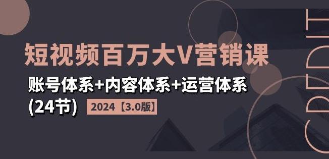 2024短视频百万大V营销课【3.0版】账号体系+内容体系+运营体系(24节)-知芽创业社