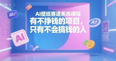 AI壁纸赛道系统课程，有不挣钱的项目，只有不会搞钱的人-知芽创业社