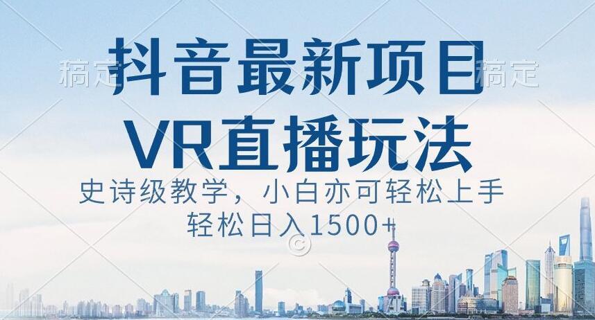 抖音最新VR直播玩法，史诗级教学，小白也可轻松上手轻松日入1500+【揭秘】-知芽创业社