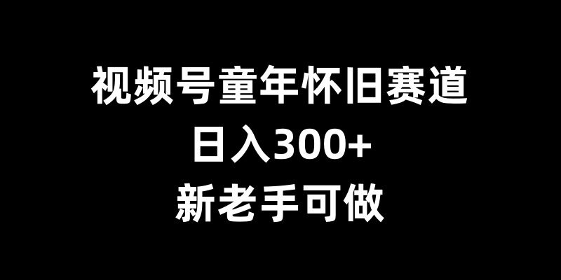 视频号童年怀旧赛道，日入300+，新老手可做【揭秘】-知芽创业社
