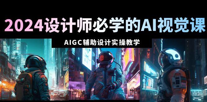 2024设计师必学的AI视觉课：AIGC辅助设计实操教学(66节课)-知芽创业社