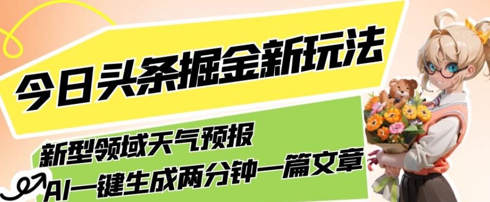 今日头条掘金新玩法，关于新型领域天气预报，AI一键生成两分钟一篇文章，复制粘贴轻松月入5000+-知芽创业社