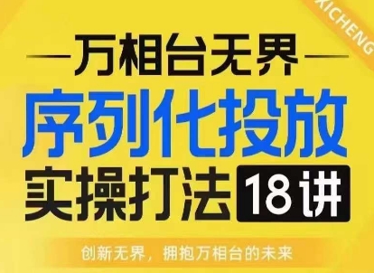 【万相台无界】序列化投放实操18讲线上实战班，淘系电商人的必修课-知芽创业社