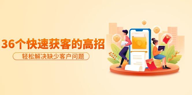 (9644期)分享36个快速获客的高招：轻松解决缺少客户问题，有效才是硬道理-知芽创业社