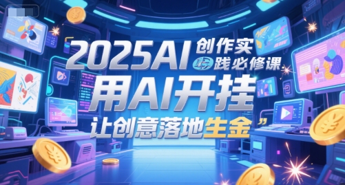 2025AI创作实践必修课，用AI开挂，让创意落地生金-知芽创业社