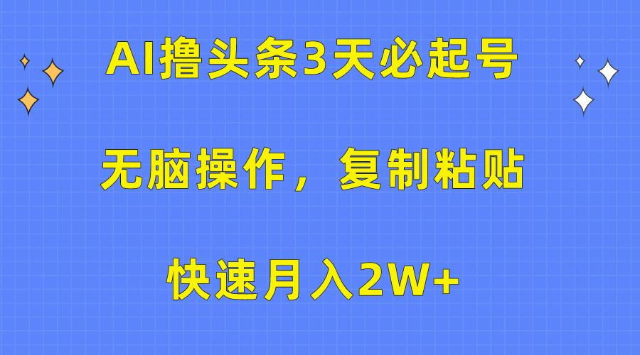 (10043期)AI撸头条3天必起号，无脑操作3分钟1条，复制粘贴快速月入2W+-知芽创业社