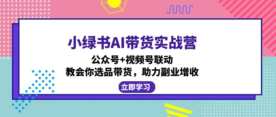 小绿书AI带货实战营：公众号+视频号联动，教会你选品带货，助力副业增收-小艾项目网