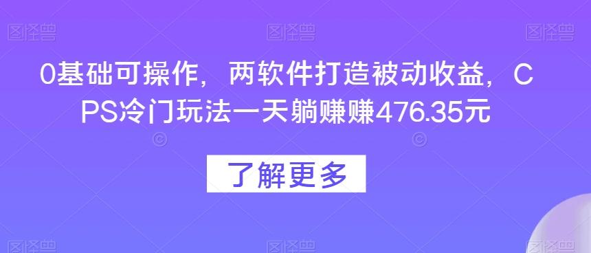 0基础可操作，两软件打造被动收益，CPS冷门玩法一天躺赚赚476.35元-知芽创业社