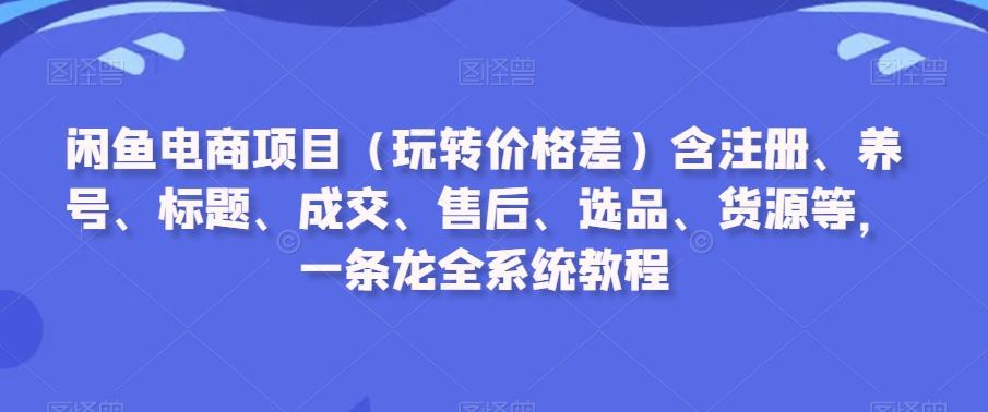 闲鱼电商项目(玩转价格差)含注册、养号、标题、成交、售后、选品、货源等，一条龙全系统教程-知芽创业社