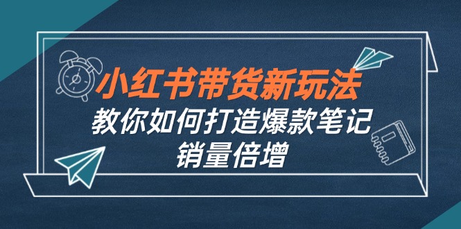 小红书带货新玩法【9月课程】教你如何打造爆款笔记，销量倍增(无水印-知芽创业社
