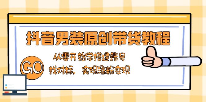 抖音男装原创带货教程：从零开始学搭建账号，找对标，实现涨粉变现-知芽创业社