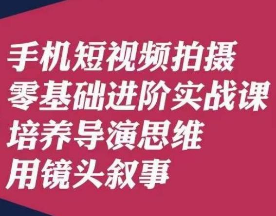 手机短视频拍摄零基础进阶实战课，培养导演思维用镜头叙事唐先生-知芽创业社