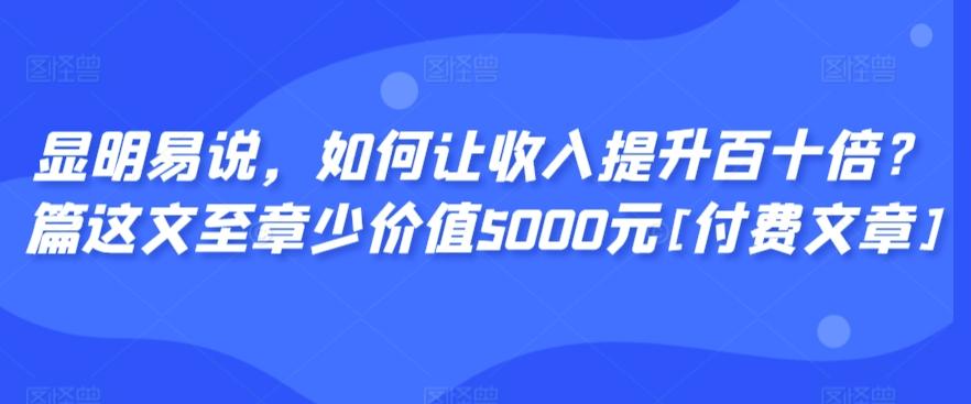 显明易说，如何让收入提升百十倍？‮篇这‬文‮至章‬少价值5000元[付费文章]-知芽创业社