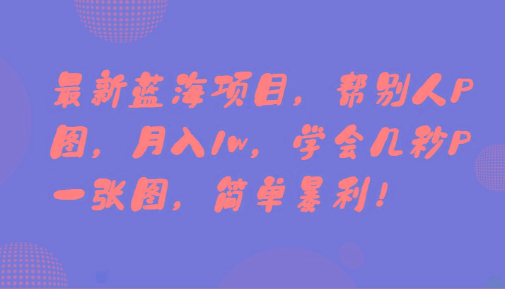 最新蓝海项目，帮别人P图，月入1w，学会几秒P一张图，简单暴利！-知芽创业社