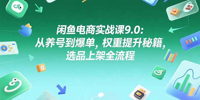 闲鱼电商实战课9.0：从养号到爆单，权重提升秘籍，选品上架全流程-小艾项目网