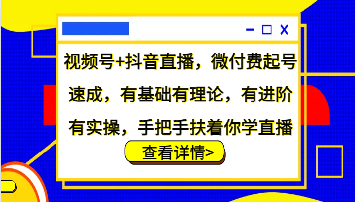 视频号+抖音直播，微付费起号速成，有基础有理论，有进阶有实操，手把手扶着你学直播-小艾项目网