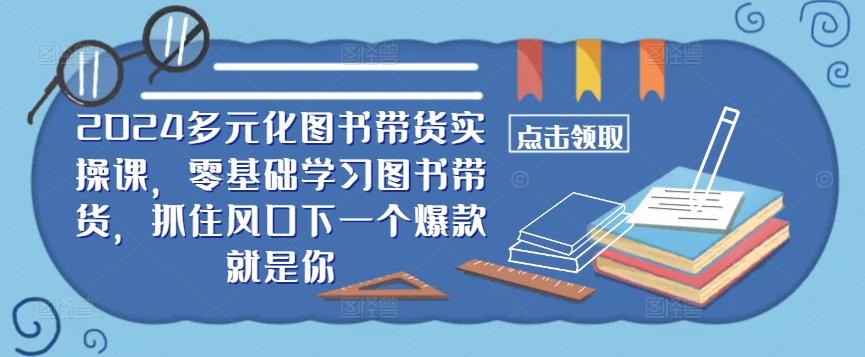 ​​2024多元化图书带货实操课，零基础学习图书带货，抓住风口下一个爆款就是你-知芽创业社