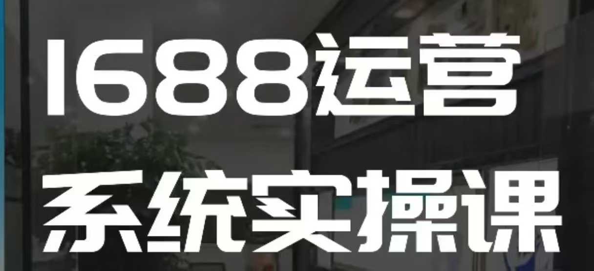 1688高阶运营系统实操课，快速掌握1688店铺运营的核心玩法-知芽创业社