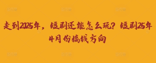 走到2025年，短剧还能怎么玩？短剧25年4月份搞钱方向-知芽创业社