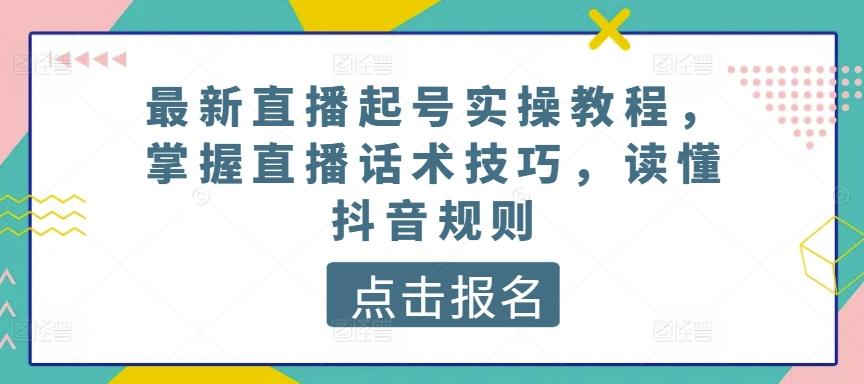 最新直播起号实操教程，掌握直播话术技巧，读懂抖音规则-知芽创业社