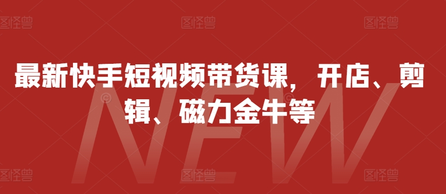 最新快手短视频带货课，开店、剪辑、磁力金牛等-知芽创业社