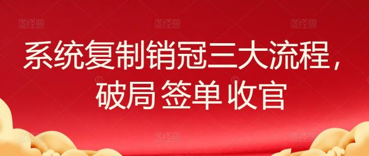 系统复制销冠三大流程，破局 签单 收官-知芽创业社