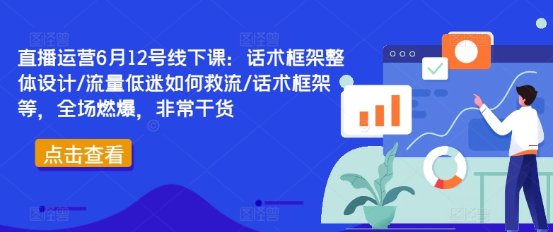 直播运营6月12号线下课：话术框架整体设计/流量低迷如何救流/话术框架等，全场燃爆，非常干货-知芽创业社