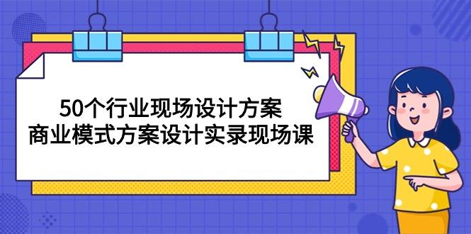 50个行业 现场设计方案，商业模式方案设计实录现场课(50节课-知芽创业社