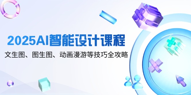 2025AI智能设计课程，文生图、图生图、动画漫游等技巧全攻略-知芽创业社