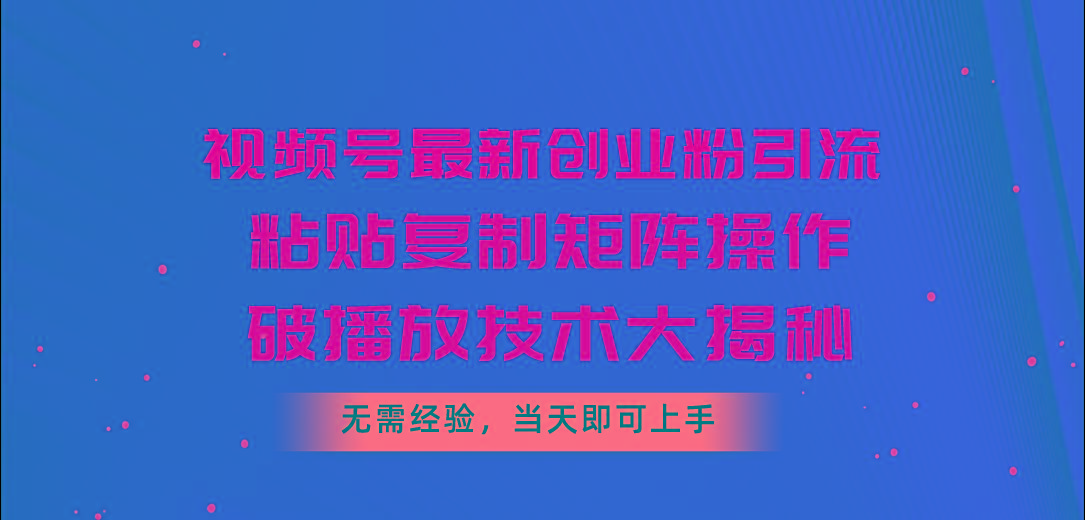 视频号最新创业粉引流，粘贴复制矩阵操作，破播放技术大揭秘，无需经验…-知芽创业社