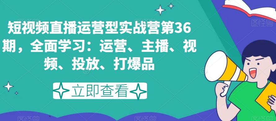 短视频直播运营型实战营第36期，全面学习：运营、主播、视频、投放、打爆品-知芽创业社