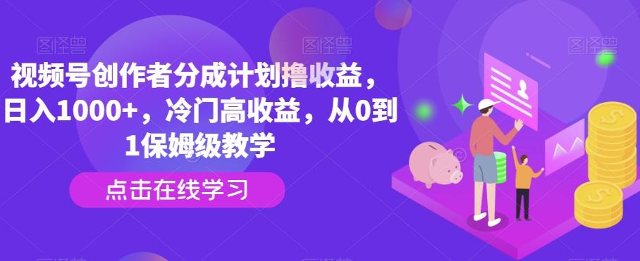 视频号创作者分成计划撸收益，日入1000+，冷门高收益，从0到1保姆级教学-知芽创业社