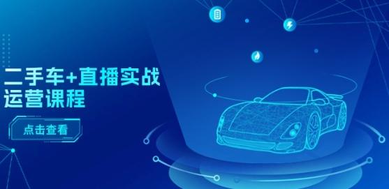 二手车+直播实战运营课程：直播推荐/短视频推荐/千川投放/直播全流程-知芽创业社