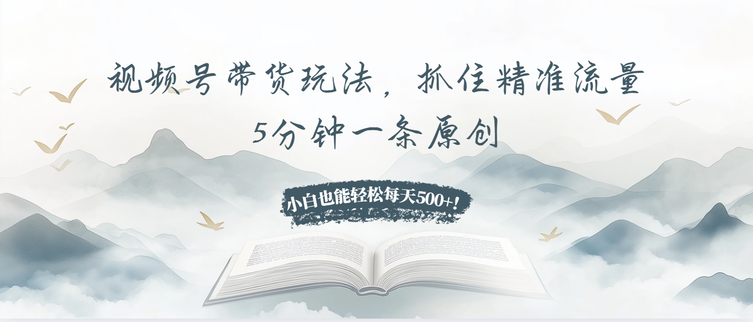 视频号带货玩法，抓住精准流量，5分钟一条原创，小白也能轻松每天500+！-知芽创业社